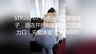 STP26707 有点小羞涩眼镜妹子，酒店开房啪啪露脸口交卖力口，无套操蜜穴 VIP0600