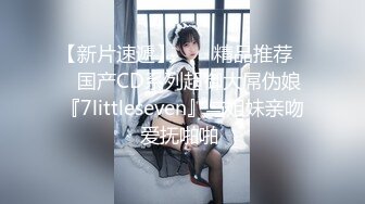 【新片速遞】  ❤️精品推荐❤️国产CD系列超御大屌伪娘『7littleseven』与姐妹亲吻爱抚啪啪 