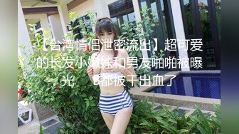 【台湾情侣泄密流出】超可爱的长发小嫩妹和男友啪啪被曝光❤️B都被干出血了