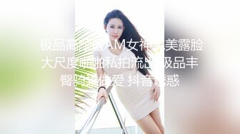  极品高颜值AM女神完美露脸大尺度啪啪私拍流出 极品丰臀骑乘做爱 抖音诱惑