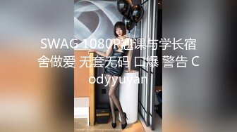 SWAG 1080P翘课与学长宿舍做爱 无套无码 口爆 警告 Codyyuyan