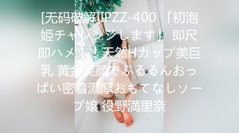 [无码破解]IPZZ-400 「初泡姫チャレンジします」 即尺即ハメ！！天然Hカップ美巨乳 黄金笑顔でぷるるんおっぱい密着濃厚おもてなしソープ嬢 役野満里奈