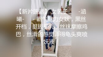 【新片速遞】 女装子-❤️-涵曦-❤️- 霸气魅力女妖，黑丝开档，挺拔豪乳，丝袜摩擦鸡巴，丝滑的感觉弄得龟头爽喷妖液！