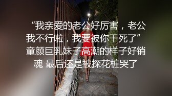 “我亲爱的老公好厉害，老公我不行啦，我要被你干死了”童颜巨乳妹子高潮的样子好销魂 最后还是被探花桩哭了