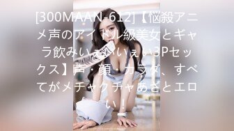 [300MAAN-612]【悩殺アニメ声のアイドル級美女とギャラ飲みいぇいいぇい3Pセックス】声・顔・カラダ、すべてがメチャクチャあざとエロい！