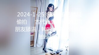 2024-1-25新流出安防精品偷拍❤️古代服装小仙女被男朋友舔逼，呻吟娇喘搞到身体抽搐抖动