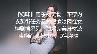 『奶咪』房东的玩物，不穿内衣逛街任务反差眼镜娘网红女神剧情系列，劲爆完美身材波涛胸涌 超嫩小穴 顶宫灌精