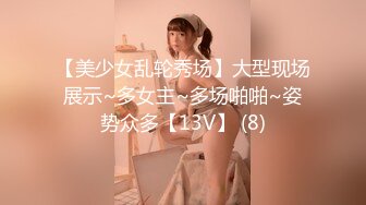 【美少女乱轮秀场】大型现场展示~多女主~多场啪啪~姿势众多【13V】 (8)