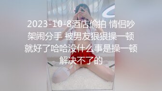 2023-10-8酒店偷拍 情侣吵架闹分手 被男友狠狠操一顿就好了哈哈没什么事是操一顿解决不了的