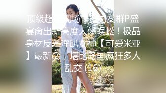 顶级超淫现场！多男女群P盛宴肏出新高度人体蜈蚣！极品身材反差淫趴女神【可爱米亚】最新②，堪比岛国疯狂多人乱交 (16)