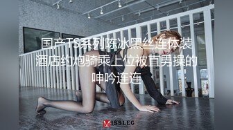 国产TS系列陈冰黑丝连体装酒店约炮骑乘上位被直男操的呻吟连连