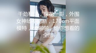  干劲利速，探花一哥，外围女神场不间断，170cm平面模特，69啪啪，给你想看的全部