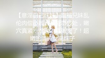 【意淫自己妹妹】震撼兄妹乱伦肉偿小贱人，成功破处，嫩穴真紧，难进，累劈叉了！超嫩的清纯女高妹子