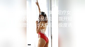 【老王1探花】真实搞足疗女，衬衣美腿极品御姐，拨开短裤磨蹭骚逼，大白屁股极度诱惑