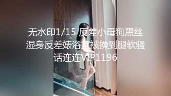 无水印1/15 反差小母狗黑丝湿身反差婊浴室被操到腿软骚话连连VIP1196