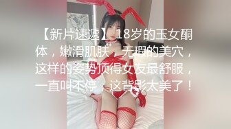 【新片速遞】 18岁的玉女酮体，嫩滑肌肤，无瑕的美穴，这样的姿势顶得女友最舒服，一直叫不停，这背影太美了！