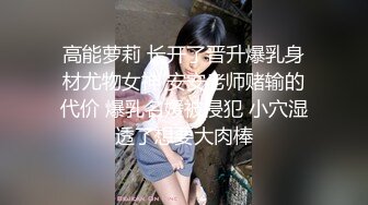 高能萝莉 长开了晋升爆乳身材尤物女神 安安老师赌输的代价 爆乳名媛被侵犯 小穴湿透了想要大肉棒