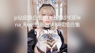 p站皮肤白皙的大长腿少妇Elena_Ross最高分辨率视频合集【72V】 (17)