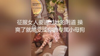 征服女人要通过她的阴道 操爽了就能变成你的专属小母狗