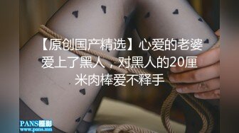 【原创国产精选】心爱的老婆爱上了黑人，对黑人的20厘米肉棒爱不释手