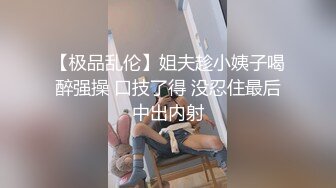 【极品乱伦】姐夫趁小姨子喝醉强操 口技了得 没忍住最后中出内射