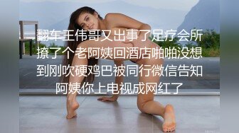 翻车王伟哥又出事了足疗会所撩了个老阿姨回酒店啪啪没想到刚吹硬鸡巴被同行微信告知阿姨你上电视成网红了