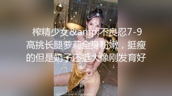  榨精少女&amp;不良忍7-9高挑长腿萝莉全身粉嫩，挺瘦的但是奶子还挺大像刚发育好