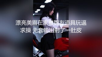 漂亮美眉在家被男友道具玩逼求操 无套输出射了一肚皮