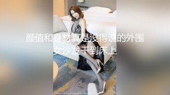 颜值和身材真是没得说的外围女沙发干到床上