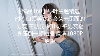 【臻品360】绿叶主题精选❤时尚白领美女约会久未见面的男友 主动骑乘扭动 被男友翻身压倒一顿抽插 高清1080P原版