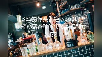 【360摄像头】绝版360房型年轻小哥各种体位姿势操翻女朋友