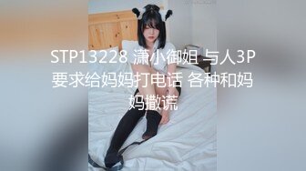 STP13228 潇小御姐 与人3P要求给妈妈打电话 各种和妈妈撒谎