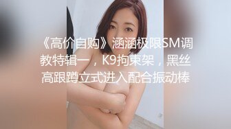 《高价自购》涵涵极限SM调教特辑一，K9拘束架，黑丝高跟蹲立式进入配合振动棒