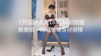 《开发探索》168CM超甜酒窝美妞，顶级美臀身材很棒