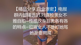 【精品分享,白金泄密】电报群内部臻选11对露脸美女不雅自拍~性感纹身巨乳各有各的特点~征服女人不是打她骂她是要用屌