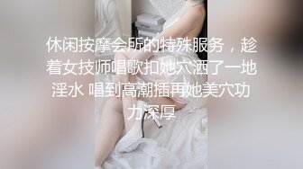 休闲按摩会所的特殊服务，趁着女技师唱歌扣她穴洒了一地淫水 唱到高潮插再她美穴功力深厚