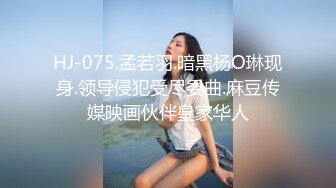 HJ-075.孟若羽.暗黑杨O琳现身.领导侵犯受尽委曲.麻豆传媒映画伙伴皇家华人