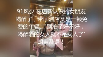 91风少 夜店新认识的女朋友喝醉了，带回酒店又是一顿免费的午餐，'别拍了好不好，喝醉酒的女人就不是女人了'胡言乱语！