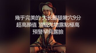 幾乎完美的 大长腿腿嫩穴9分超高顔值 頂級尤物露點極高預警罕見露臉