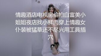 情趣酒店电视房偷拍白富美小姐姐夜店找小鲜肉穿上情趣女仆装被猛草还不尽兴用工具插穴