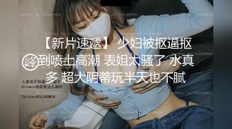 【新片速遞】 少妇被抠逼抠到喷上高潮 表姐太骚了 水真多 超大阴蒂玩半天也不腻