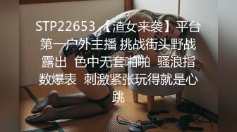 STP22653 【渣女来袭】平台第一户外主播 挑战街头野战露出  色中无套啪啪  骚浪指数爆表  刺激紧张玩得就是心跳