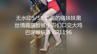 无水印9/30 饥渴的骚妹妹黑丝情趣露脸被小哥们口交大鸡巴深喉玩弄VIP1196