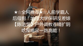 ★☆全网推荐★☆人前学霸人后母狗！地质大学保研反差婊【陈洁莹】户外调教吞精扩阴吃屎喝尿一路高能！