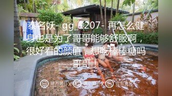 泰名妖- gg_1207- 再怎么健身也是为了哥哥能够舒服啊，很好看的颜值，想吃棒棒糖吗哥哥！