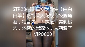 STP28449 真实大学生【白白白羊】，纯欲天花板，校园角落，宿舍内，！露脸，美乳粉穴，浓密的黑森林，太刺激了 VIP0600