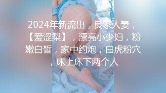 2024年新流出，良家人妻，【爱涩梨】，漂亮小少妇，粉嫩白皙，家中约炮，白虎粉穴，床上床下两个人