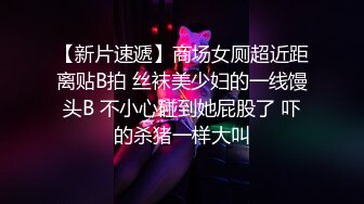 【新片速遞】商场女厕超近距离贴B拍 丝袜美少妇的一线馒头B 不小心碰到她屁股了 吓的杀猪一样大叫