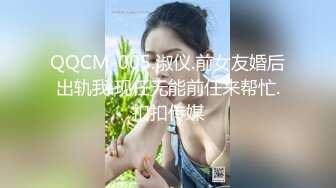 QQCM-005.淑仪.前女友婚后出轨我.现任无能前任来帮忙.扣扣传媒