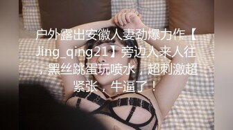 户外露出安徽人妻劲爆力作【Jing_qing21】旁边人来人往，黑丝跳蛋玩喷水，超刺激超紧张，牛逼了！